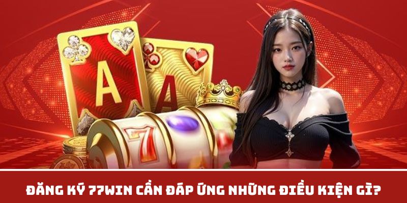 Đăng ký 77WIN cần đáp ứng những điều kiện gì?